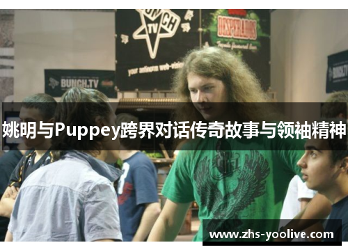 姚明与Puppey跨界对话传奇故事与领袖精神