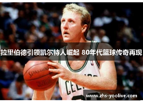 拉里伯德引领凯尔特人崛起 80年代篮球传奇再现